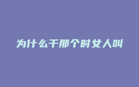 为什么干那个时女人叫