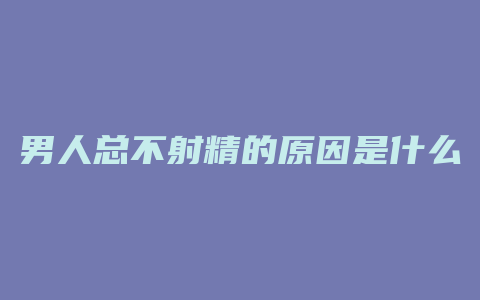 男人总不射精的原因是什么原因是什么