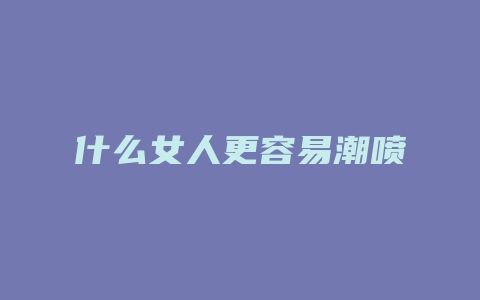 什么女人更容易潮喷