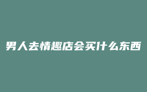 男人去情趣店会买什么东西