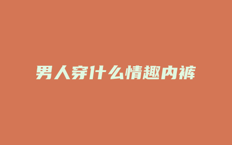 男人穿什么情趣内裤