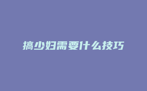 搞少妇需要什么技巧