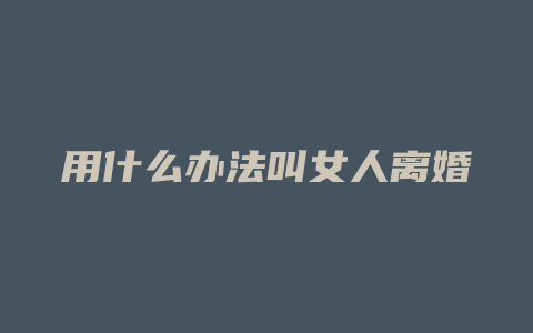 用什么办法叫女人离婚