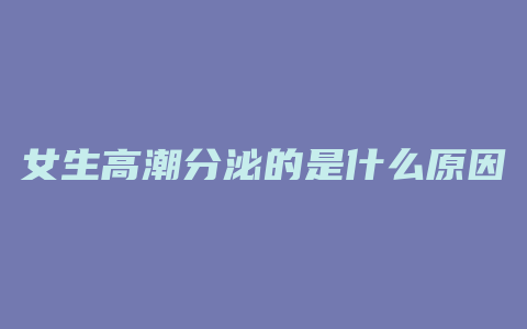 女生高潮分泌的是什么原因是什么