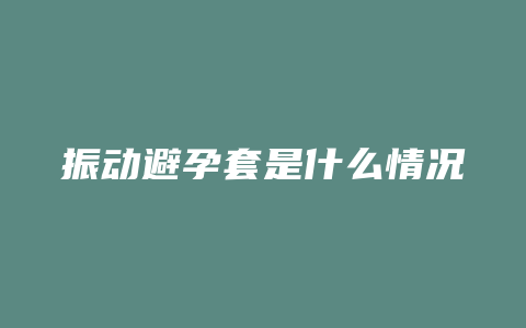 振动避孕套是什么情况