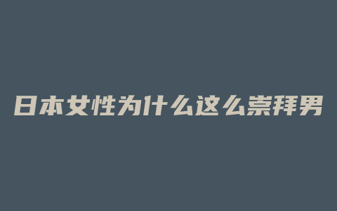 日本女性为什么这么崇拜男根