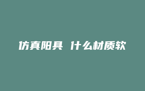 仿真阳具 什么材质软