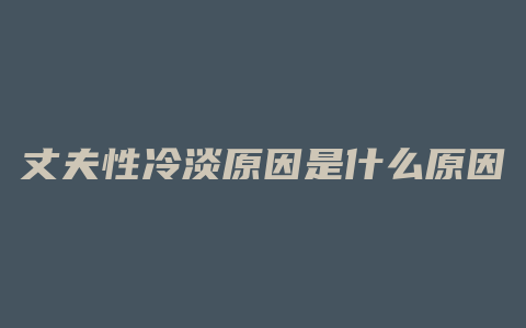 丈夫性冷淡原因是什么原因是什么意思