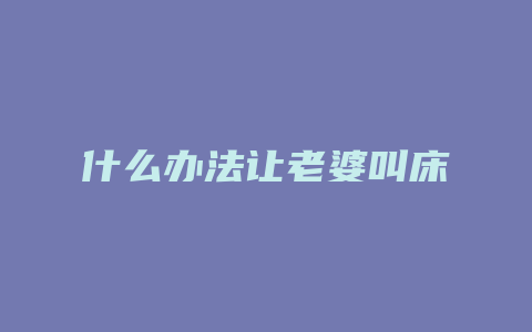 什么办法让老婆叫床