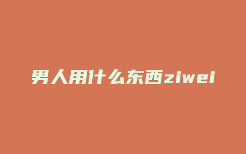 男人用什么东西ziwei最舒服