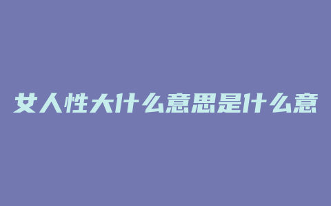 女人性大什么意思是什么意思是什么意思啊