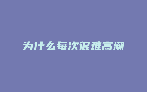 为什么每次很难高潮