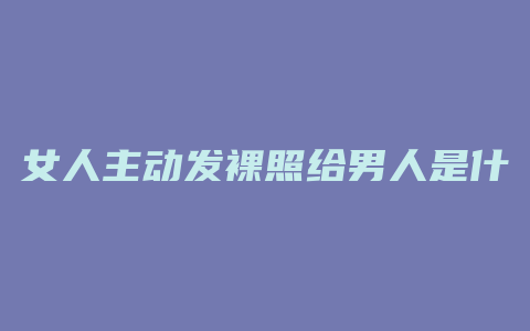 女人主动发裸照给男人是什么心理