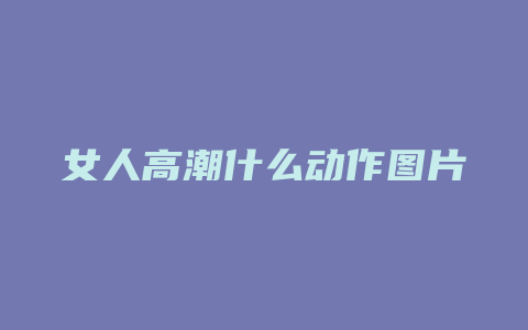 女人高潮什么动作图片