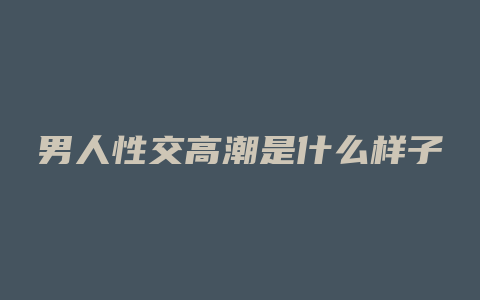 男人性交高潮是什么样子