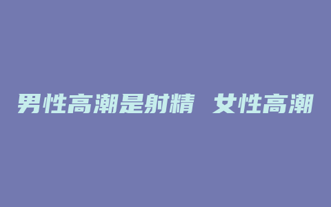 男性高潮是射精 女性高潮是什么