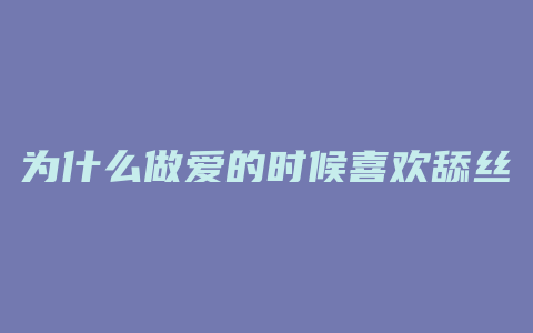 为什么做爱的时候喜欢舔丝袜