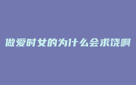 做爱时女的为什么会求饶啊