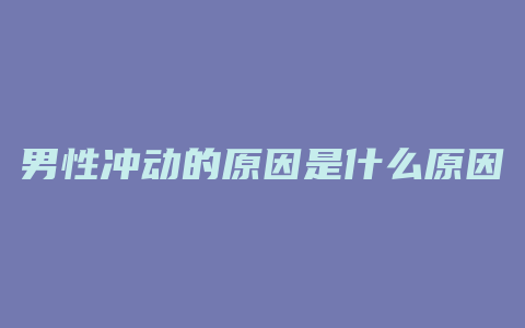 男性冲动的原因是什么原因是什么原因