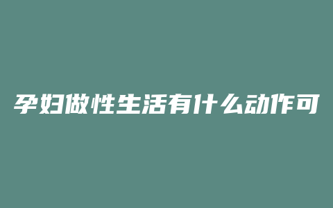 孕妇做性生活有什么动作可以用的