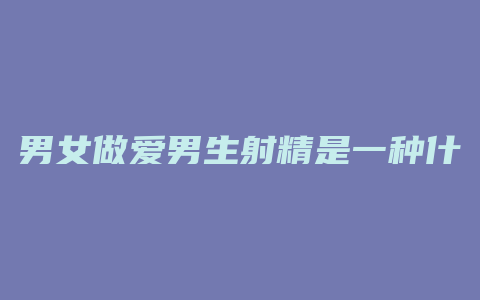 男女做爱男生射精是一种什么体验