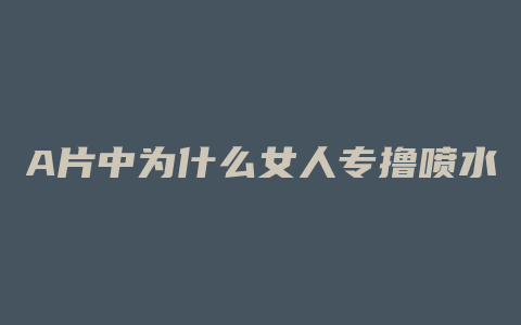 A片中为什么女人专撸喷水假阳具