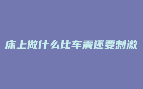 床上做什么比车震还要刺激