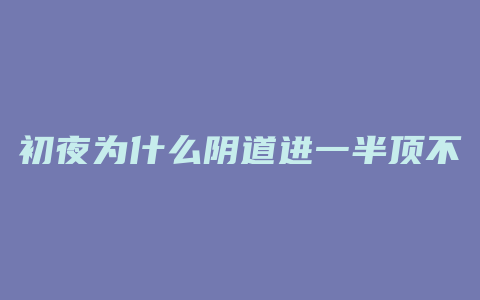 初夜为什么阴道进一半顶不动