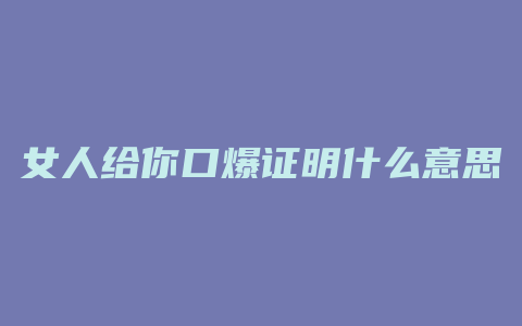 女人给你口爆证明什么意思