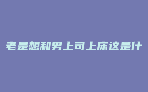 老是想和男上司上床这是什么意思