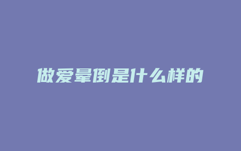 做爱晕倒是什么样的