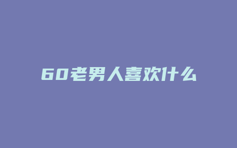 60老男人喜欢什么