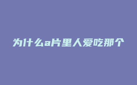 为什么a片里人爱吃那个