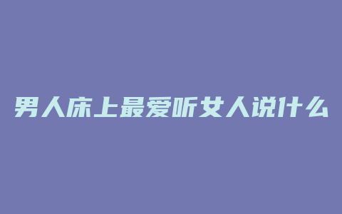 男人床上最爱听女人说什么