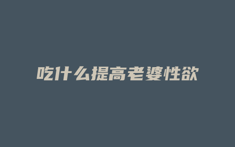 吃什么提高老婆性欲