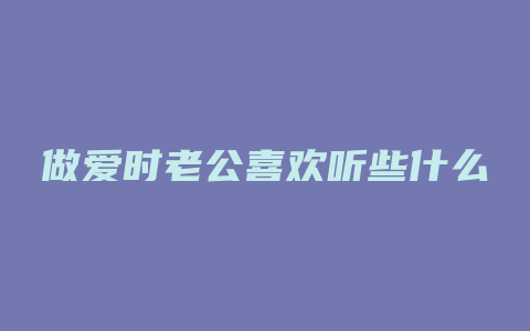 做爱时老公喜欢听些什么