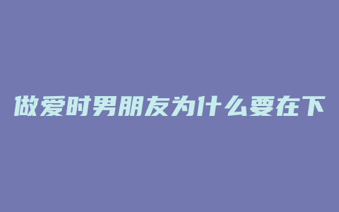 做爱时男朋友为什么要在下面吹气