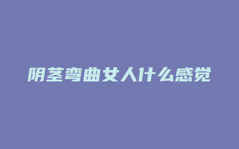 阴茎弯曲女人什么感觉