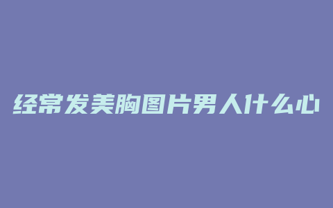 经常发美胸图片男人什么心理