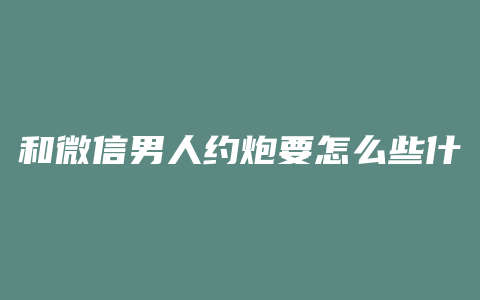 和微信男人约炮要怎么些什么