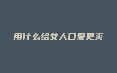 用什么给女人口爱更爽