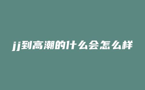 jj到高潮的什么会怎么样