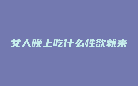 女人晚上吃什么性欲就来