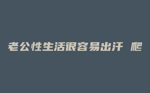 老公性生活很容易出汗 爬山也出汗为什么