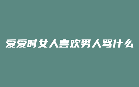 爱爱时女人喜欢男人骂什么