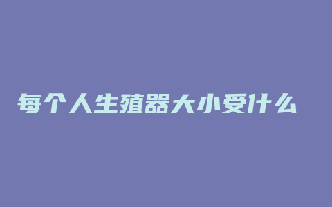 每个人生殖器大小受什么 影响