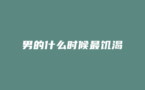 男的什么时候最饥渴