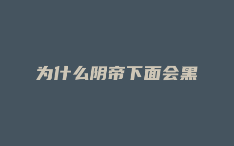 为什么阴帝下面会黑