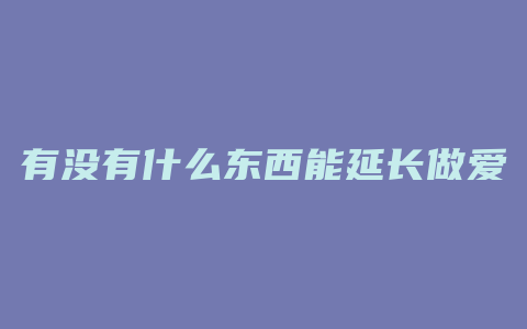 有没有什么东西能延长做爱时间