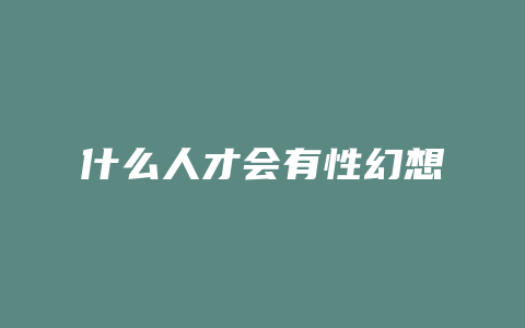 什么人才会有性幻想